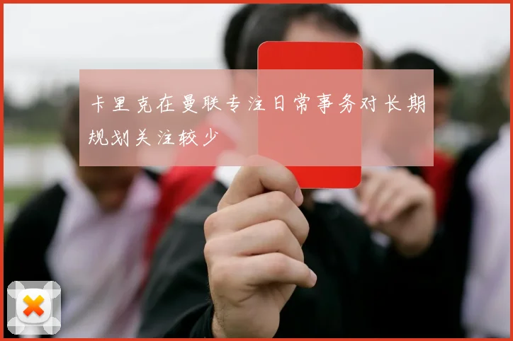 卡里克在曼联专注日常事务对长期规划关注较少