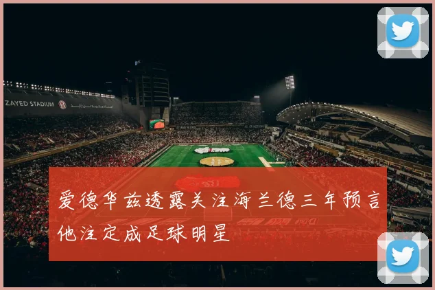 爱德华兹透露关注海兰德三年预言他注定成足球明星