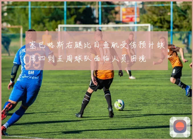 塞巴略斯右腿比目鱼肌受伤预计缺席四到五周球队面临人员困境