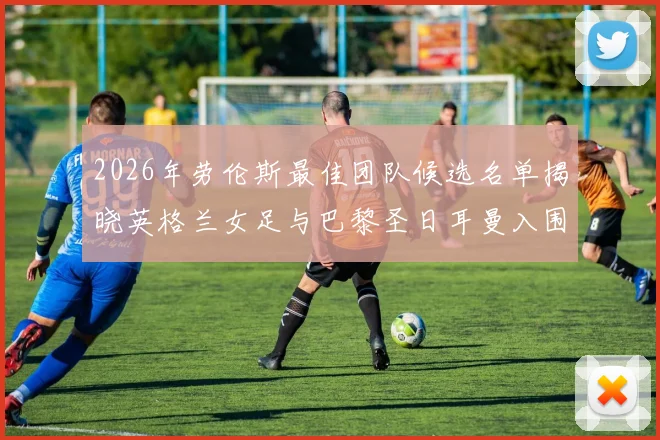 2026年劳伦斯最佳团队候选名单揭晓英格兰女足与巴黎圣日耳曼入围