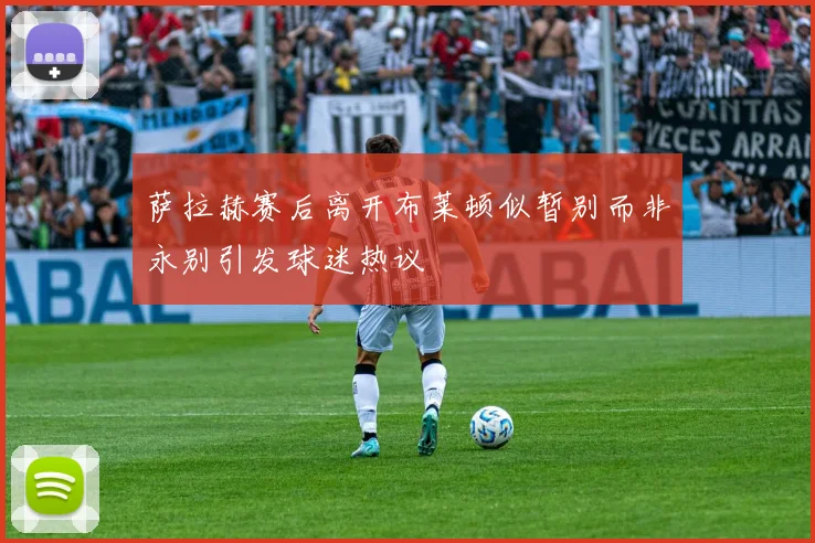 萨拉赫赛后离开布莱顿似暂别而非永别引发球迷热议