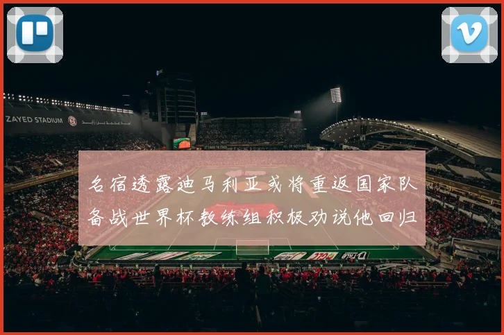 名宿透露迪马利亚或将重返国家队备战世界杯教练组积极劝说他回归