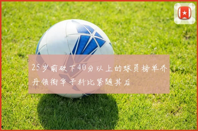 25岁前砍下40分以上的球员榜单乔丹领衔华子科比紧随其后