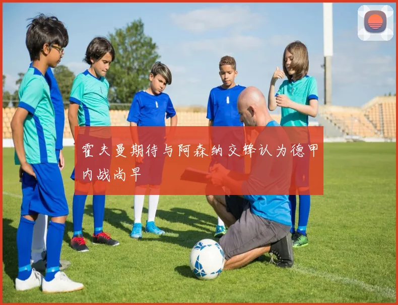 霍夫曼期待与阿森纳交锋认为德甲内战尚早