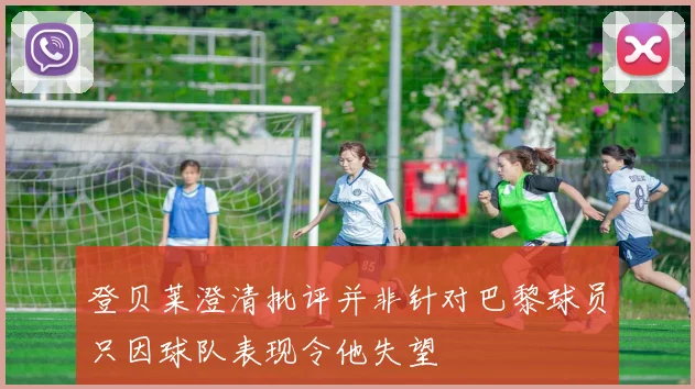 登贝莱澄清批评并非针对巴黎球员只因球队表现令他失望