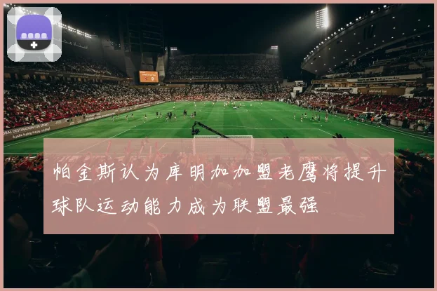 帕金斯认为库明加加盟老鹰将提升球队运动能力成为联盟最强