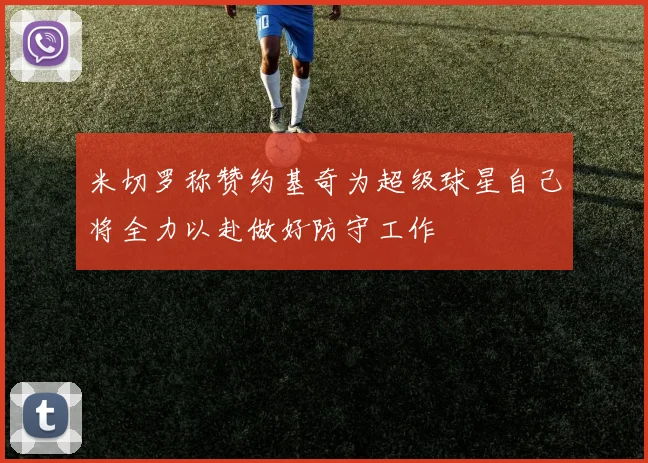 米切罗称赞约基奇为超级球星自己将全力以赴做好防守工作