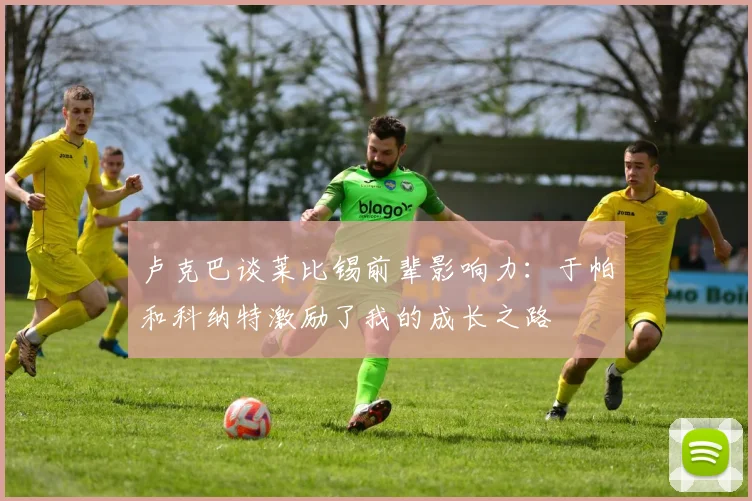 卢克巴谈莱比锡前辈影响力：于帕和科纳特激励了我的成长之路