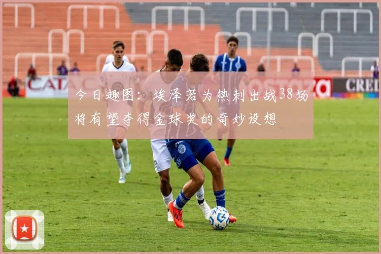 今日趣图：埃泽若为热刺出战38场将有望夺得金球奖的奇妙设想