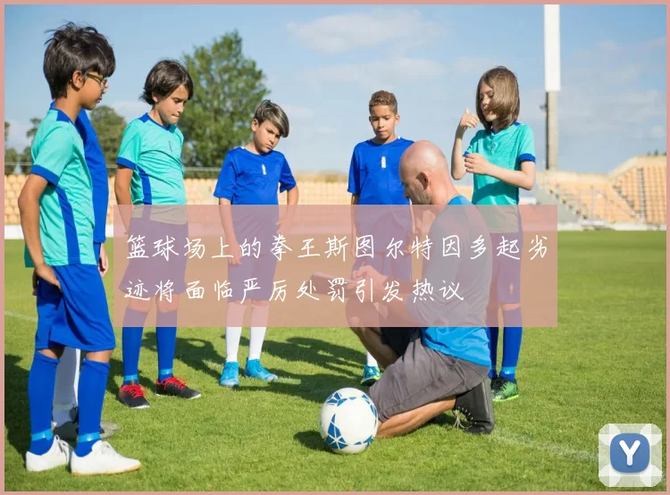 篮球场上的拳王斯图尔特因多起劣迹将面临严厉处罚引发热议