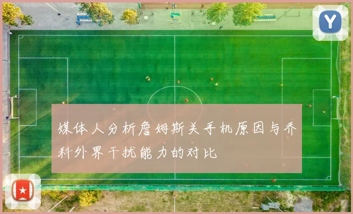 媒体人分析詹姆斯关手机原因与乔科外界干扰能力的对比
