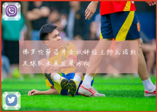 佛罗伦萨召开会议评估主帅瓦诺利及球队未来发展方向