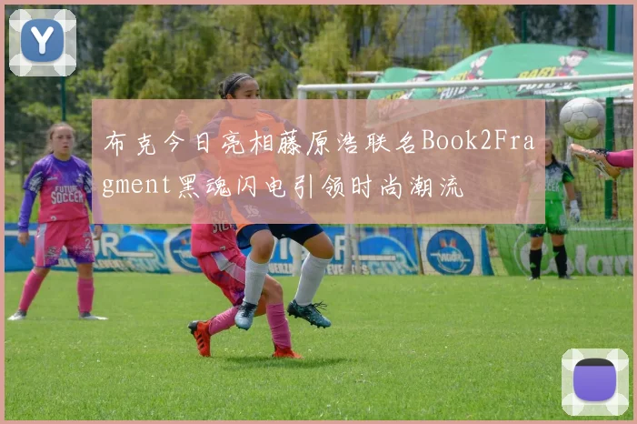 布克今日亮相藤原浩联名Book2Fragment黑魂闪电引领时尚潮流