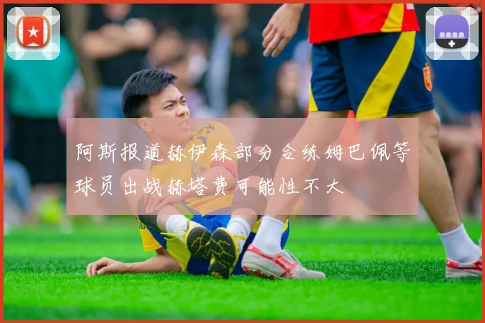 阿斯报道赫伊森部分合练姆巴佩等球员出战赫塔费可能性不大