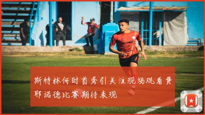 斯特林何时首秀引关注现场观看费耶诺德比赛期待表现