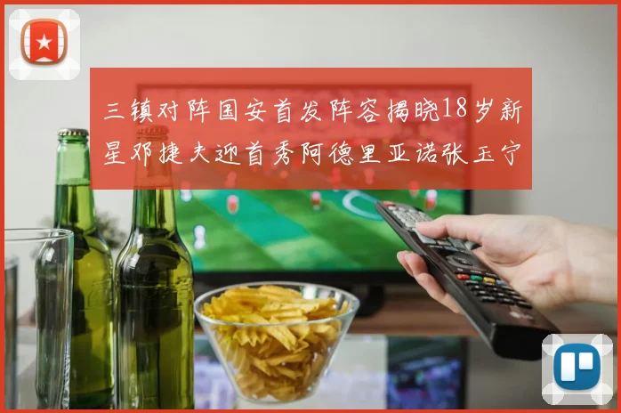 三镇对阵国安首发阵容揭晓18岁新星邓捷夫迎首秀阿德里亚诺张玉宁领衔出战