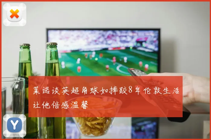 莱诺谈英超角球如摔跤8年伦敦生活让他倍感温馨