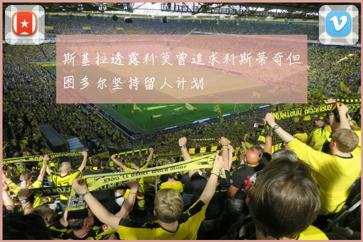 斯基拉透露科莫曾追求科斯蒂奇但图多尔坚持留人计划