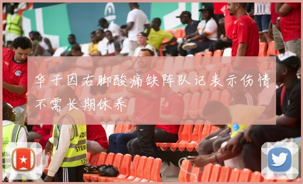 华子因右脚酸痛缺阵队记表示伤情不需长期休养