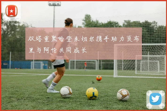 双塔重聚哈登米切尔携手助力莫布里与阿伦共同成长