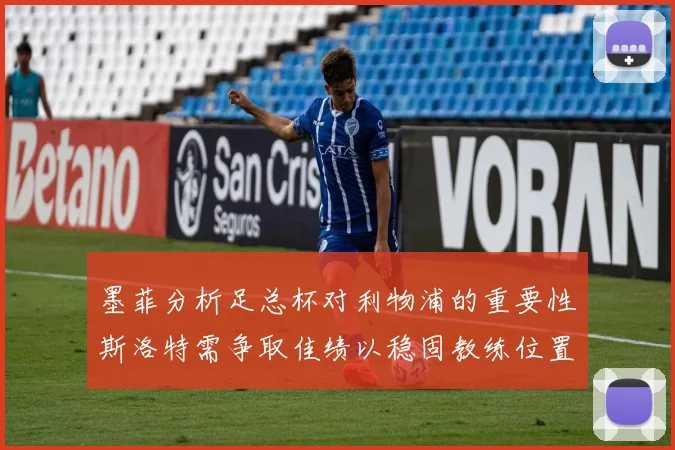 墨菲分析足总杯对利物浦的重要性斯洛特需争取佳绩以稳固教练位置