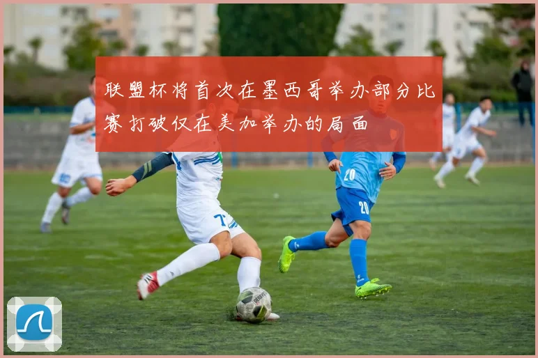 联盟杯将首次在墨西哥举办部分比赛打破仅在美加举办的局面