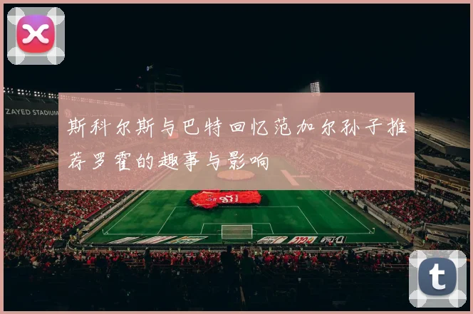 斯科尔斯与巴特回忆范加尔孙子推荐罗霍的趣事与影响