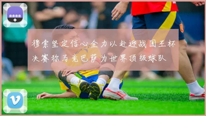 穆索坚定信心全力以赴迎战国王杯决赛称马竞巴萨为世界顶级球队