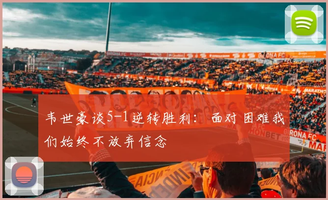 韦世豪谈5-1逆转胜利：面对困难我们始终不放弃信念