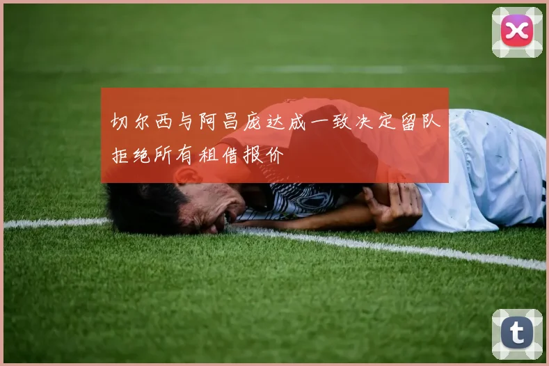 切尔西与阿昌庞达成一致决定留队拒绝所有租借报价