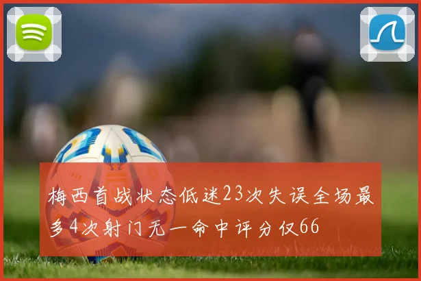 梅西首战状态低迷23次失误全场最多4次射门无一命中评分仅66