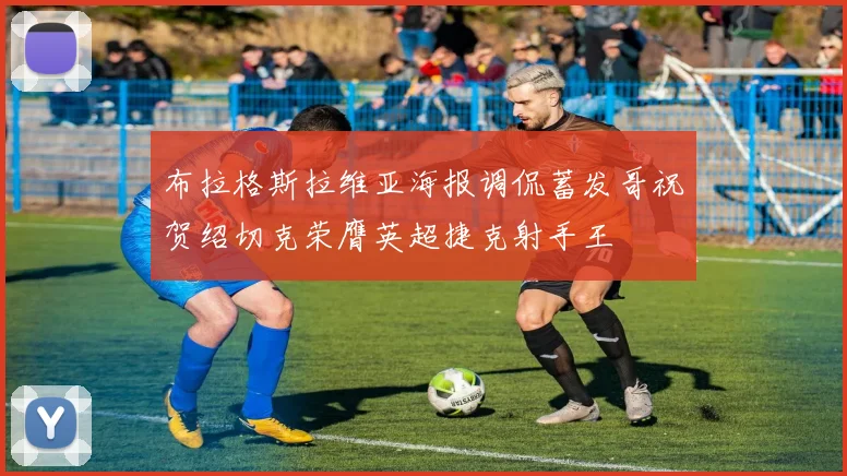 布拉格斯拉维亚海报调侃蓄发哥祝贺绍切克荣膺英超捷克射手王