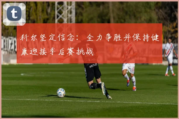 科尔坚定信念：全力争胜并保持健康迎接季后赛挑战