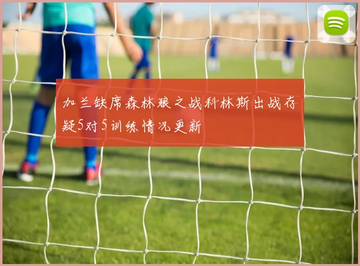 加兰缺席森林狼之战科林斯出战存疑5对5训练情况更新