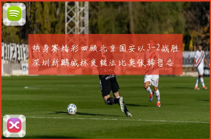 热身赛精彩回顾北京国安以3-2战胜深圳新鹏城林良铭法比奥张稀哲各入一球