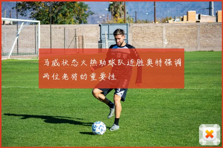 马威状态火热助球队连胜奥特强调两位老将的重要性