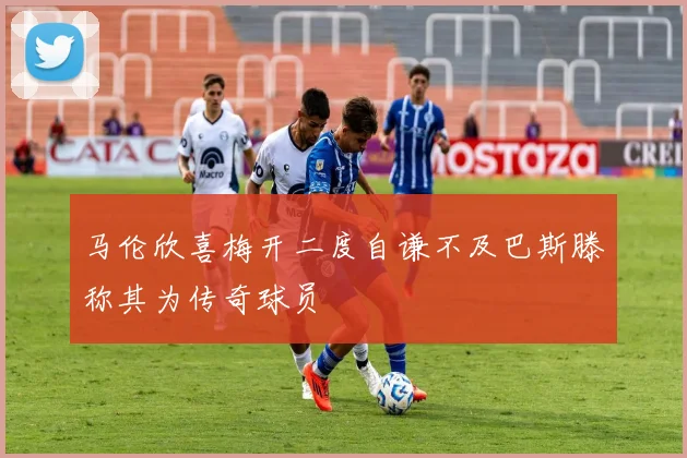 马伦欣喜梅开二度自谦不及巴斯滕称其为传奇球员
